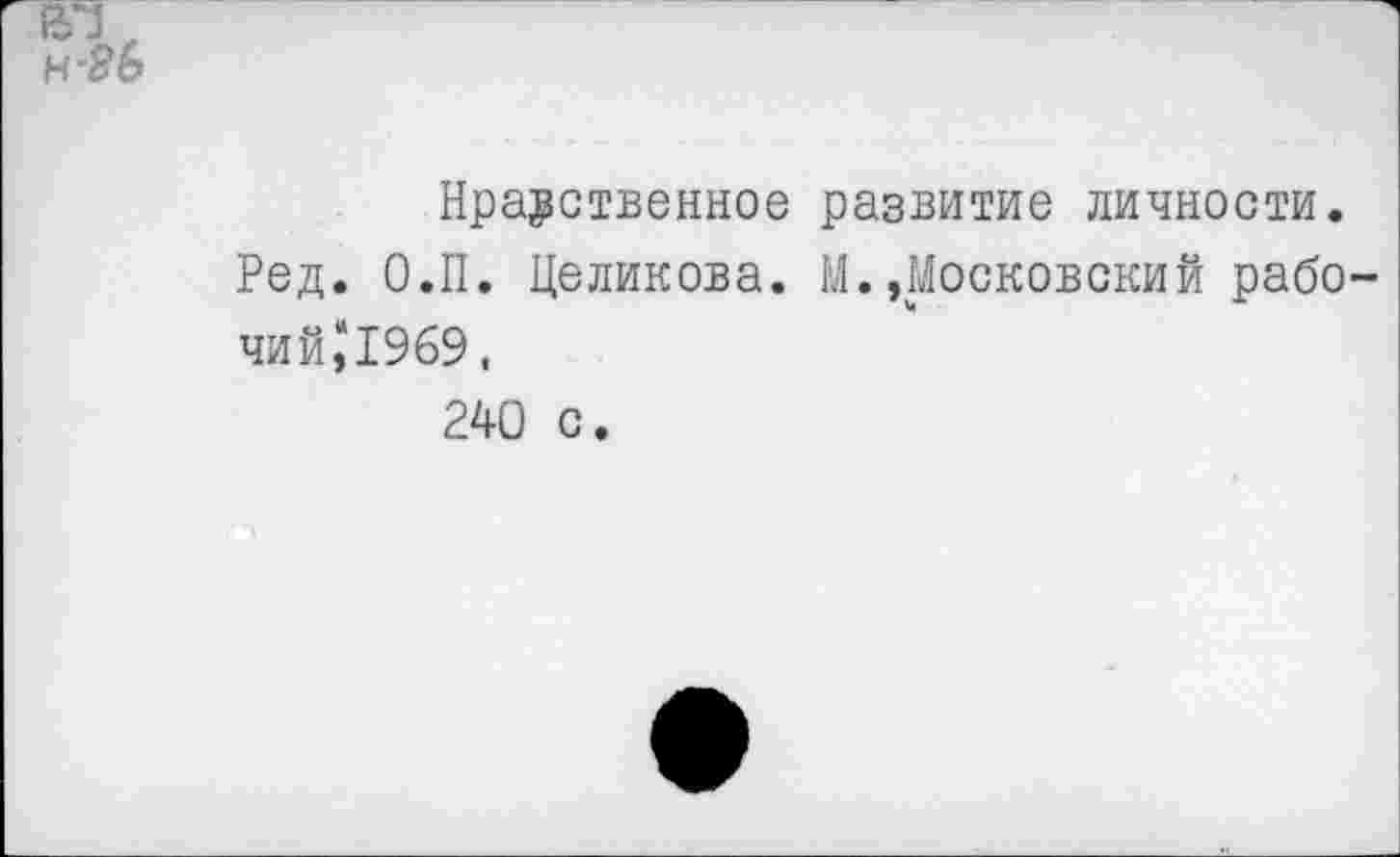 ﻿Нравственное развитие личности. Ред. О.П. Целикова. М.»Московский рабо чий,и1969.
240 с.